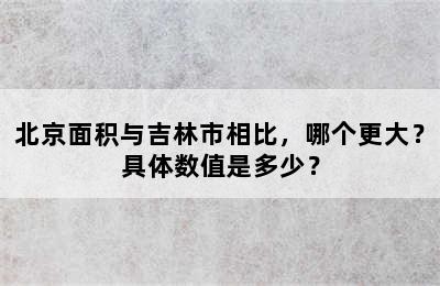 北京面积与吉林市相比，哪个更大？具体数值是多少？