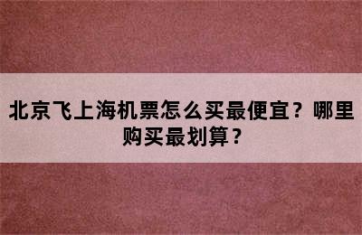 北京飞上海机票怎么买最便宜？哪里购买最划算？