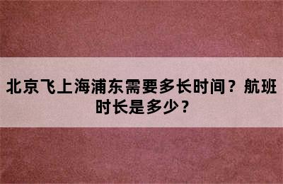 北京飞上海浦东需要多长时间？航班时长是多少？
