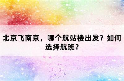 北京飞南京，哪个航站楼出发？如何选择航班？