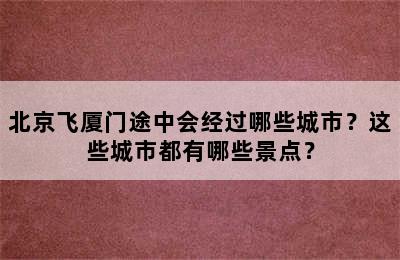 北京飞厦门途中会经过哪些城市？这些城市都有哪些景点？