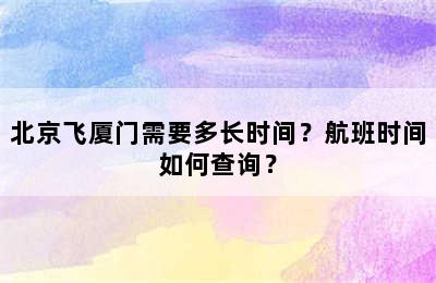 北京飞厦门需要多长时间？航班时间如何查询？