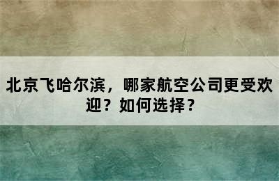 北京飞哈尔滨，哪家航空公司更受欢迎？如何选择？