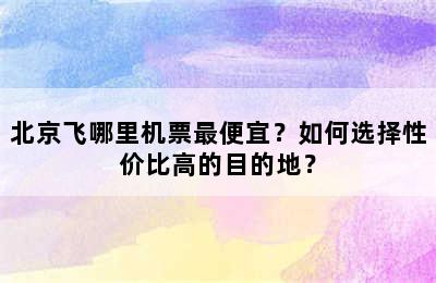 北京飞哪里机票最便宜？如何选择性价比高的目的地？
