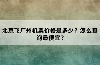 北京飞广州机票价格是多少？怎么查询最便宜？