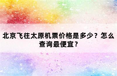 北京飞往太原机票价格是多少？怎么查询最便宜？