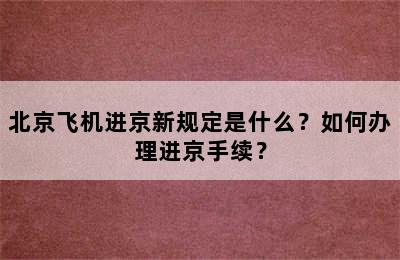 北京飞机进京新规定是什么？如何办理进京手续？