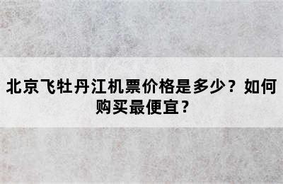 北京飞牡丹江机票价格是多少？如何购买最便宜？