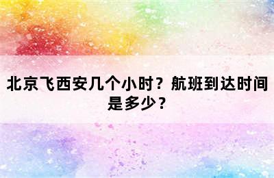 北京飞西安几个小时？航班到达时间是多少？