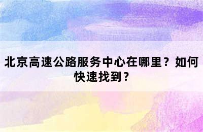 北京高速公路服务中心在哪里？如何快速找到？