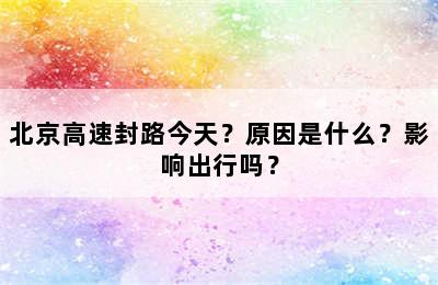 北京高速封路今天？原因是什么？影响出行吗？