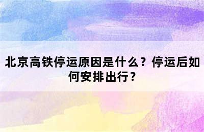 北京高铁停运原因是什么？停运后如何安排出行？