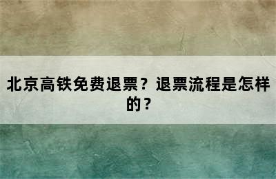 北京高铁免费退票？退票流程是怎样的？