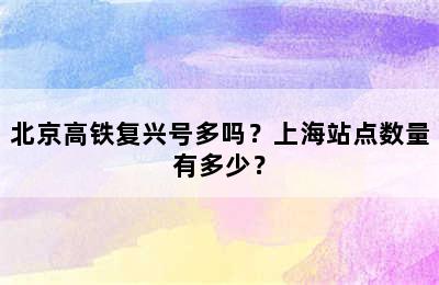 北京高铁复兴号多吗？上海站点数量有多少？