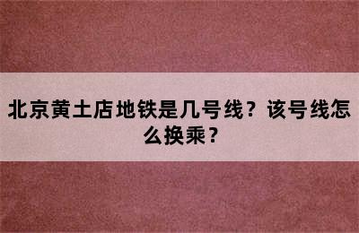北京黄土店地铁是几号线？该号线怎么换乘？