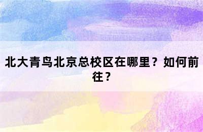 北大青鸟北京总校区在哪里？如何前往？