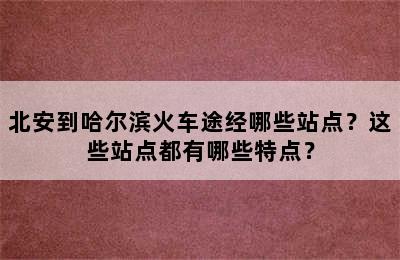 北安到哈尔滨火车途经哪些站点？这些站点都有哪些特点？