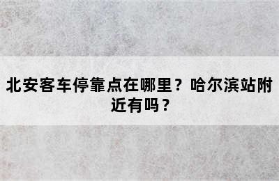 北安客车停靠点在哪里？哈尔滨站附近有吗？