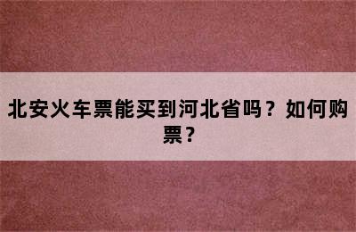 北安火车票能买到河北省吗？如何购票？
