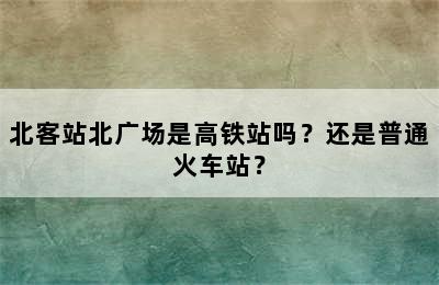 北客站北广场是高铁站吗？还是普通火车站？