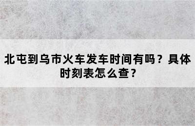 北屯到乌市火车发车时间有吗？具体时刻表怎么查？