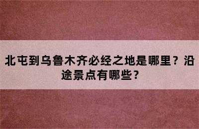 北屯到乌鲁木齐必经之地是哪里？沿途景点有哪些？