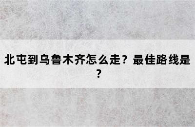 北屯到乌鲁木齐怎么走？最佳路线是？