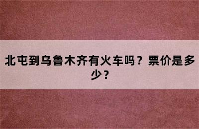 北屯到乌鲁木齐有火车吗？票价是多少？
