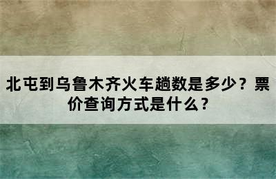 北屯到乌鲁木齐火车趟数是多少？票价查询方式是什么？
