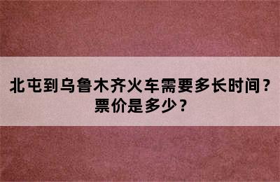 北屯到乌鲁木齐火车需要多长时间？票价是多少？