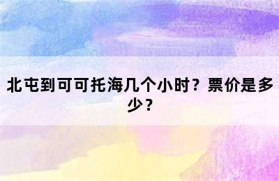 北屯到可可托海几个小时？票价是多少？