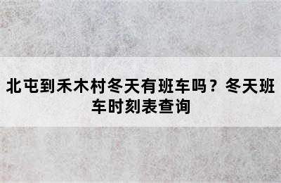 北屯到禾木村冬天有班车吗？冬天班车时刻表查询