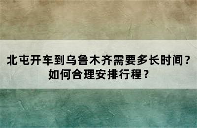 北屯开车到乌鲁木齐需要多长时间？如何合理安排行程？