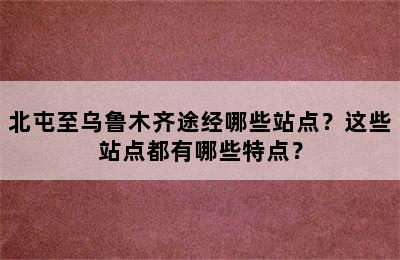 北屯至乌鲁木齐途经哪些站点？这些站点都有哪些特点？