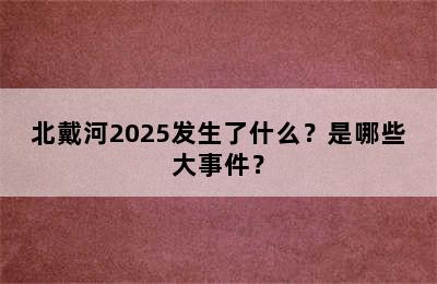 北戴河2025发生了什么？是哪些大事件？