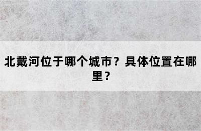 北戴河位于哪个城市？具体位置在哪里？