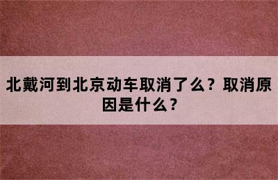 北戴河到北京动车取消了么？取消原因是什么？