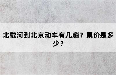 北戴河到北京动车有几趟？票价是多少？