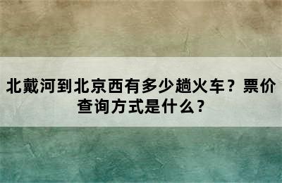 北戴河到北京西有多少趟火车？票价查询方式是什么？