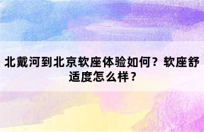 北戴河到北京软座体验如何？软座舒适度怎么样？