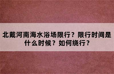 北戴河南海水浴场限行？限行时间是什么时候？如何绕行？