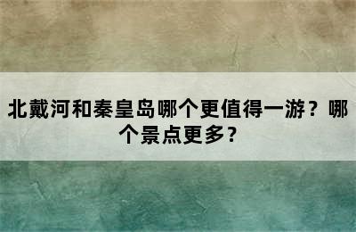 北戴河和秦皇岛哪个更值得一游？哪个景点更多？