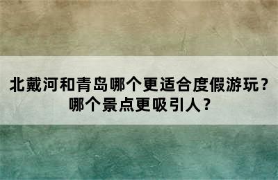 北戴河和青岛哪个更适合度假游玩？哪个景点更吸引人？