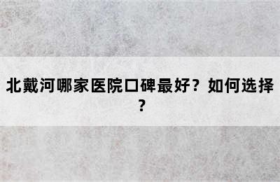 北戴河哪家医院口碑最好？如何选择？