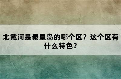 北戴河是秦皇岛的哪个区？这个区有什么特色？