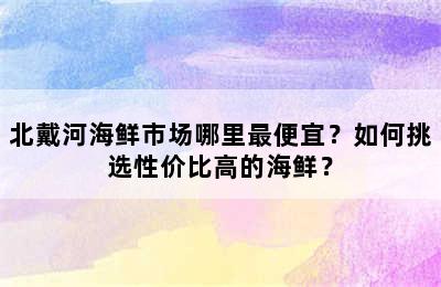 北戴河海鲜市场哪里最便宜？如何挑选性价比高的海鲜？