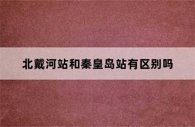北戴河站和秦皇岛站有区别吗