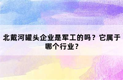 北戴河罐头企业是军工的吗？它属于哪个行业？