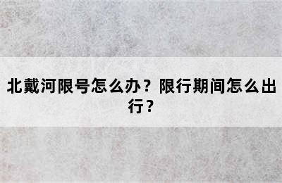 北戴河限号怎么办？限行期间怎么出行？