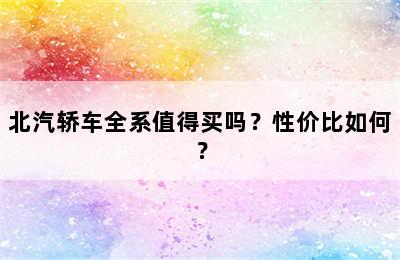 北汽轿车全系值得买吗？性价比如何？